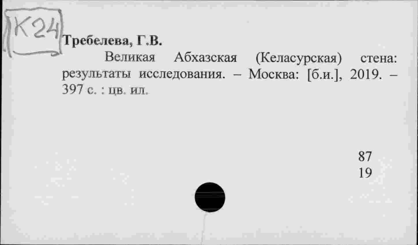 ﻿Требелева, Г.В.
Великая Абхазская (Келасурская) стена: результаты исследования. - Москва: [б.и.], 2019. -397 с. : цв. ил.
87
19